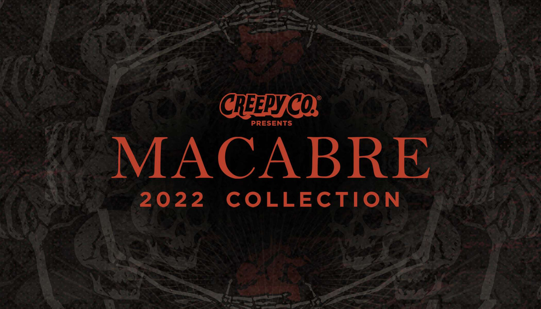 Our '22 Macabre Collection will stop you dead in your tracks...